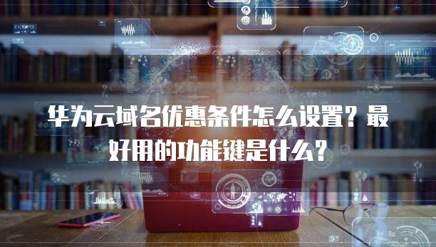 华为云域名优惠条件怎么设置?最好用的功能键是什么?