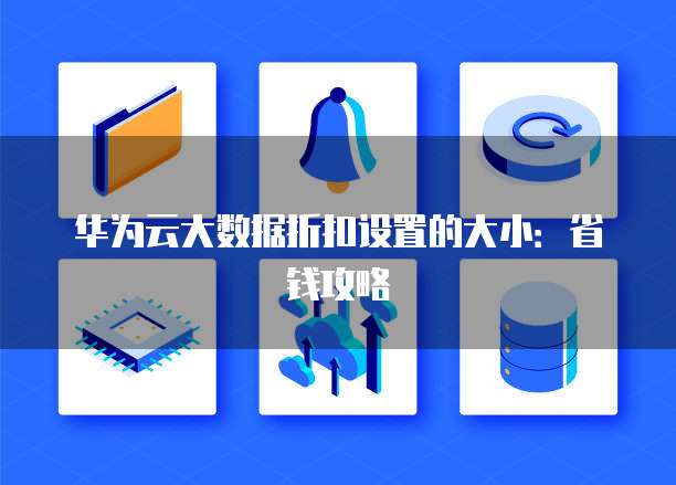 华为云大数据折扣设置的大小:省钱攻略