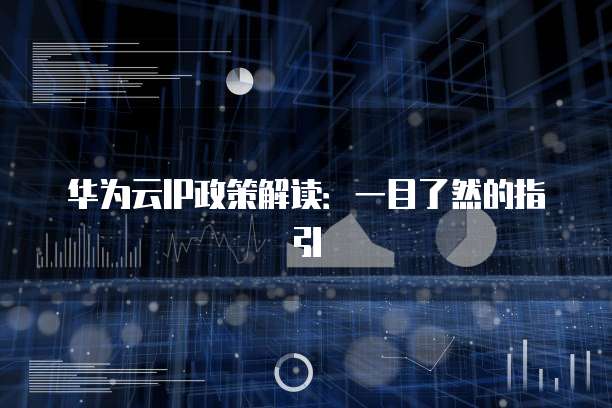 华为云IP政策解读:一目了然的指引