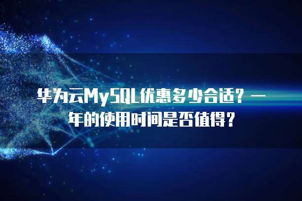 华为云MySQL优惠多少合适？一年的使用时间是否值得？