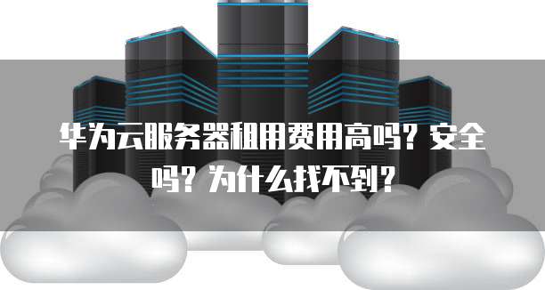 华为云服务器租用费用高吗？安全吗？为什么找不到？
