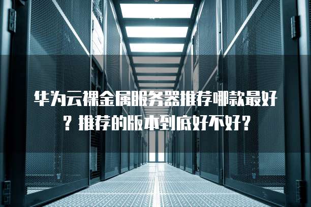 华为云裸金属服务器推荐哪款最好?推荐的版本到底好不好?