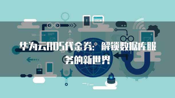 华为云RDS代金券:解锁数据库服务的新世界
