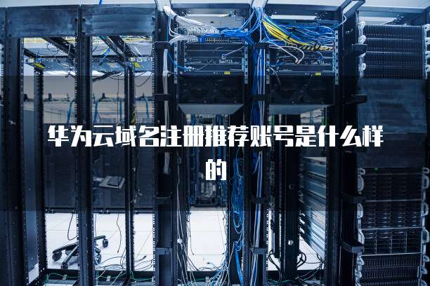华为云域名注册推荐账号是什么样的