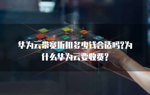 华为云带宽折扣多少钱合适吗?为什么华为云要收费?