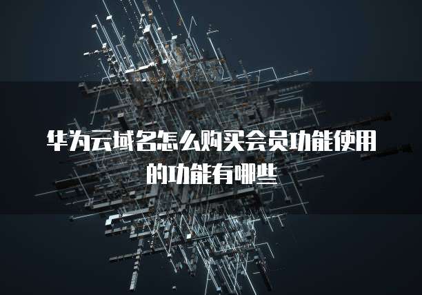 华为云域名怎么购买会员功能使用的功能有哪些