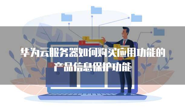 华为云服务器如何购买应用功能的产品信息保护功能
