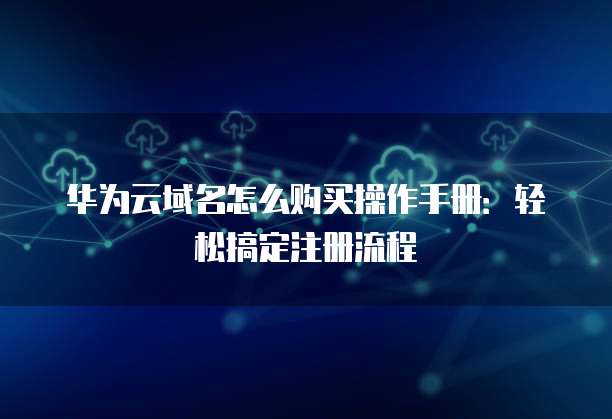 华为云域名怎么购买操作手册:轻松搞定注册流程