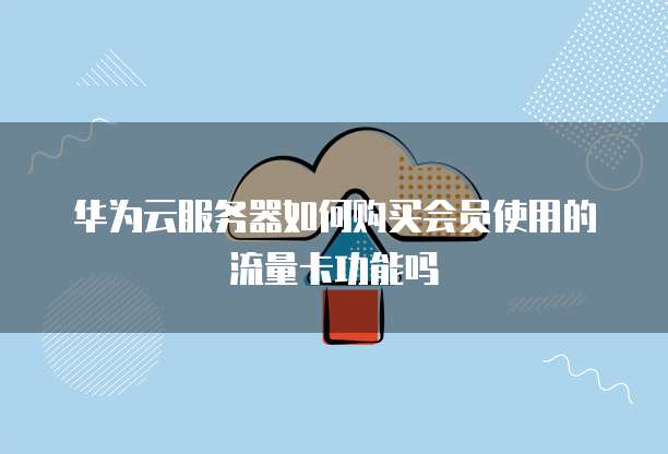 华为云服务器如何购买会员使用的流量卡功能吗
