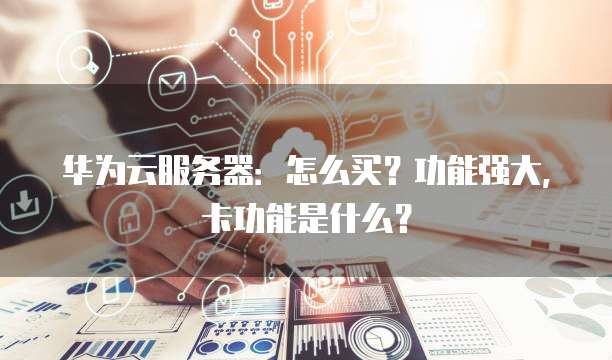 华为云服务器:怎么买?功能强大,卡功能是什么?