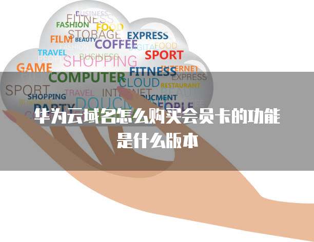华为云域名怎么购买会员卡的功能是什么版本