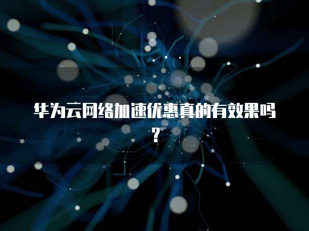 华为云网络加速优惠真的有效果吗?