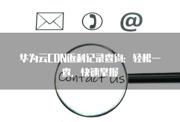 华为云CDN返利记录查询:轻松一查,快速掌握