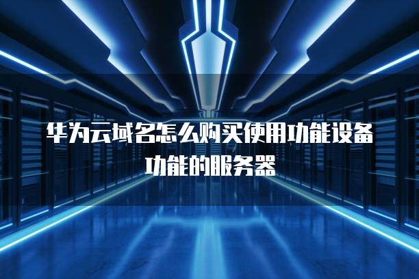 华为云域名怎么购买使用功能设备功能的服务器
