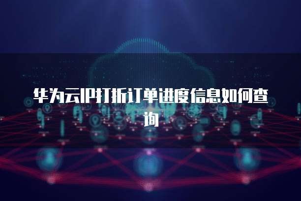 华为云IP打折订单进度信息如何查询