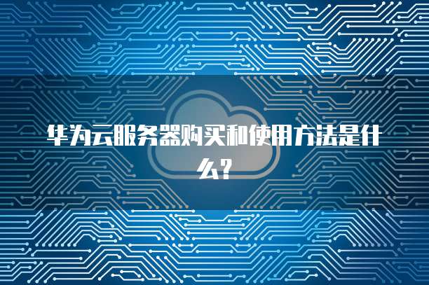 华为云服务器购买和使用方法是什么?