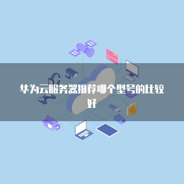 华为云服务器推荐哪个型号的比较好