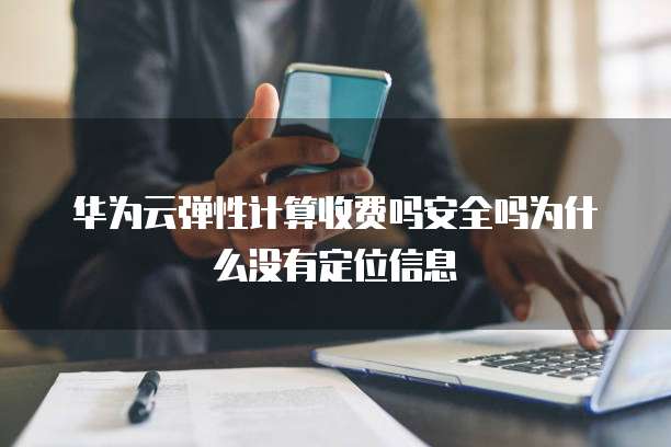 华为云弹性计算收费吗安全吗为什么没有定位信息
