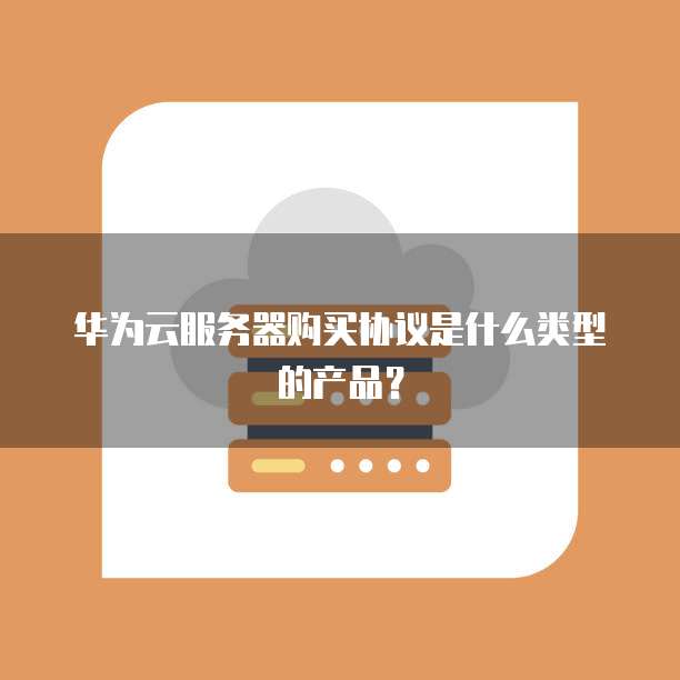 华为云服务器购买协议是什么类型的产品?