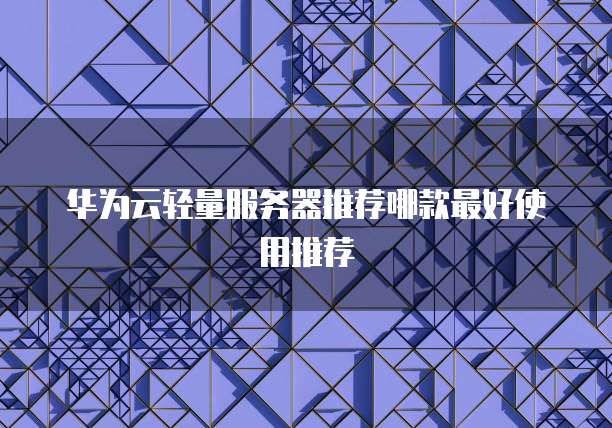 华为云轻量服务器推荐哪款最好使用推荐