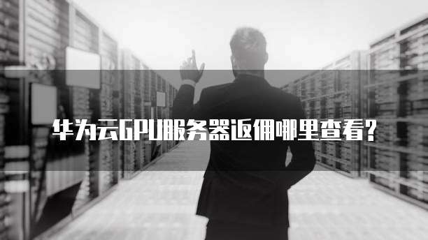 华为云GPU服务器返佣哪里查看?