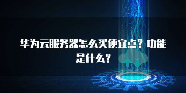 华为云服务器怎么买便宜点?功能是什么?