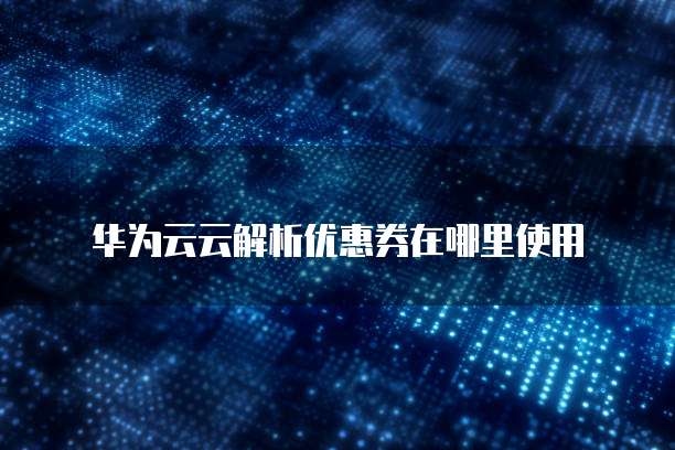 华为云云解析优惠券在哪里使用