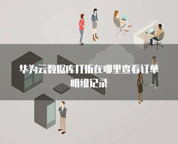 华为云数据库打折在哪里查看订单明细记录