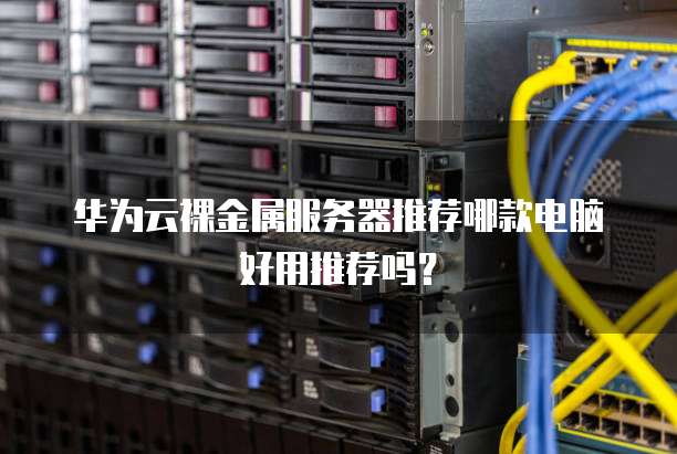 华为云裸金属服务器推荐哪款电脑好用推荐吗?