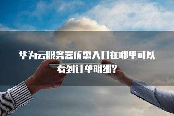 华为云服务器优惠入口在哪里可以看到订单明细?
