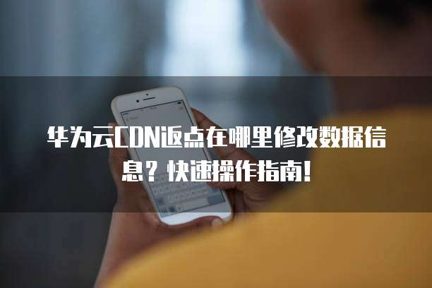 华为云CDN返点在哪里修改数据信息?快速操作指南!