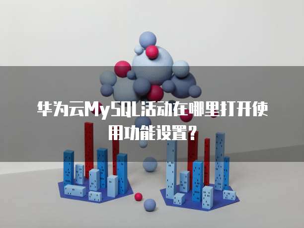 华为云MySQL活动在哪里打开使用功能设置?