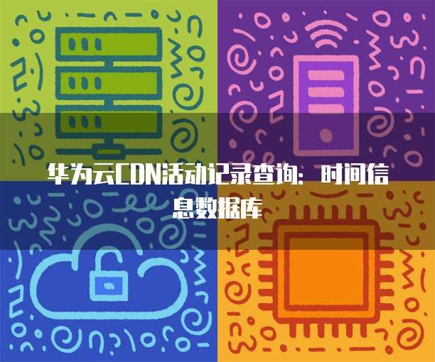 华为云CDN活动记录查询：时间信息数据库