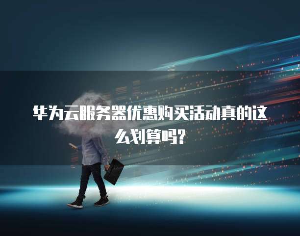 华为云服务器优惠购买活动真的这么划算吗?