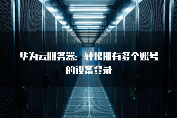 华为云服务器:轻松拥有多个账号的设备登录