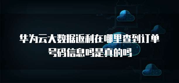 华为云大数据返利在哪里查到订单号码信息吗是真的吗