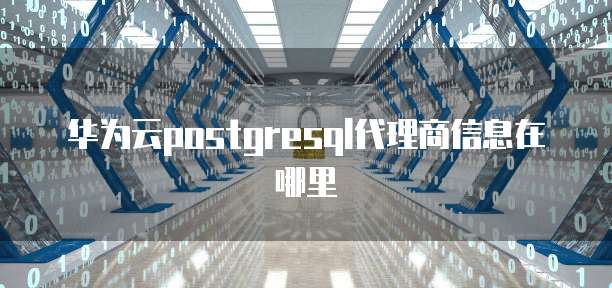 华为云postgresql代理商信息在哪里