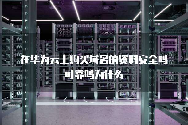 在华为云上购买域名的资料安全吗可靠吗为什么