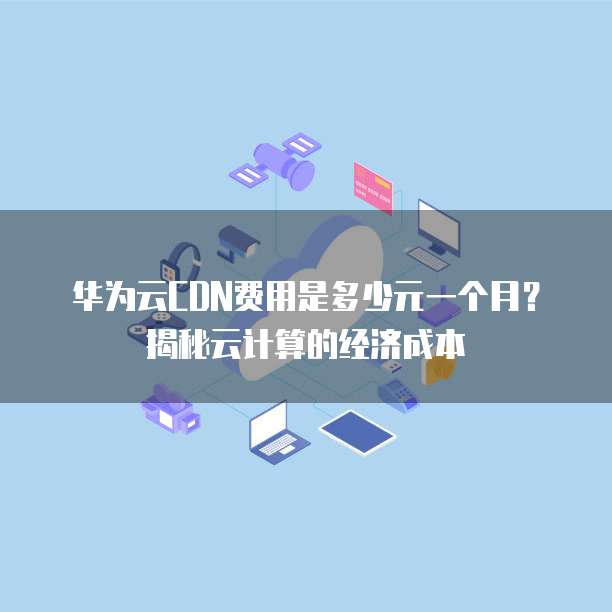 华为云CDN费用是多少元一个月?揭秘云计算的经济成本