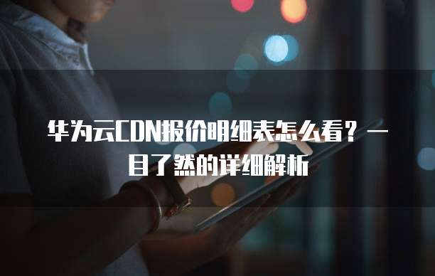 华为云CDN报价明细表怎么看?一目了然的详细解析
