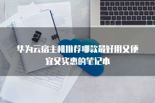 华为云宿主机推荐哪款最好用又便宜又实惠的笔记本