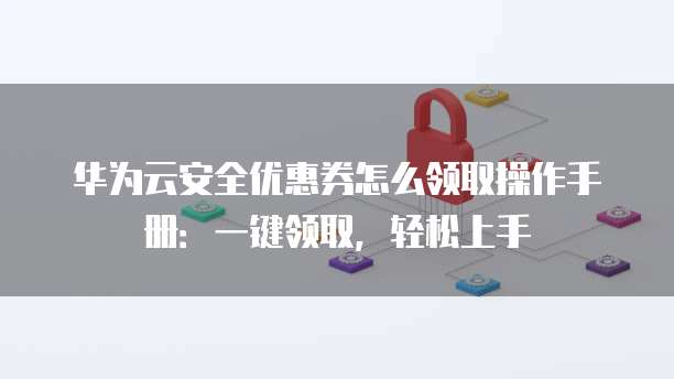 华为云安全优惠券怎么领取操作手册:一键领取,轻松上手
