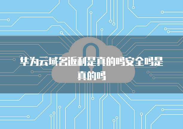 华为云域名返利是真的吗安全吗是真的吗
