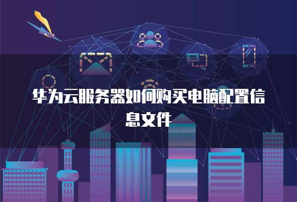 华为云服务器如何购买电脑配置信息文件