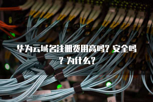 华为云域名注册费用高吗?安全吗?为什么?