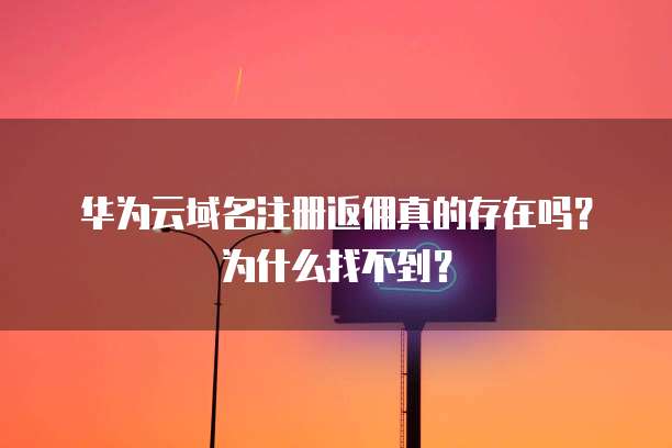 华为云域名注册返佣真的存在吗?为什么找不到?