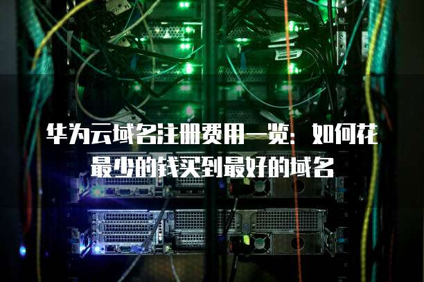 华为云域名注册费用一览:如何花最少的钱买到最好的域名