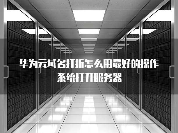 华为云域名打折怎么用最好的操作系统打开服务器