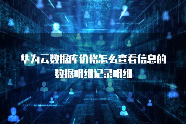 华为云数据库价格怎么查看信息的数据明细记录明细