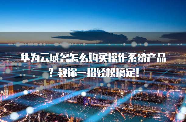 华为云域名怎么购买操作系统产品？教你一招轻松搞定！
